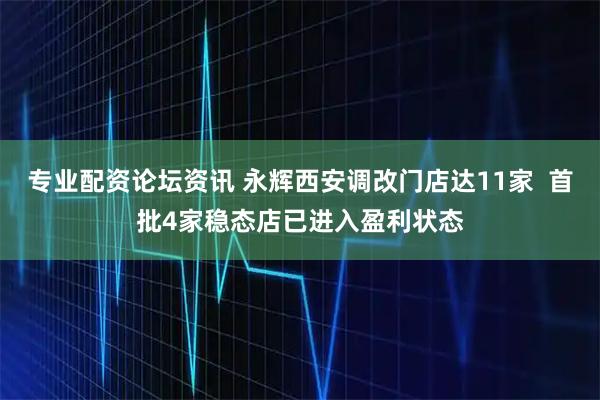 专业配资论坛资讯 永辉西安调改门店达11家 首批4家稳态店已进入盈利状态