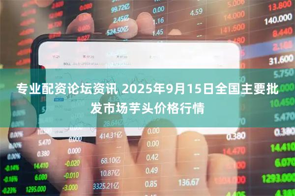 专业配资论坛资讯 2025年9月15日全国主要批发市场芋头价格行情