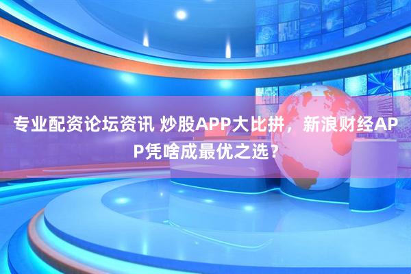 专业配资论坛资讯 炒股APP大比拼，新浪财经APP凭啥成最优之选？