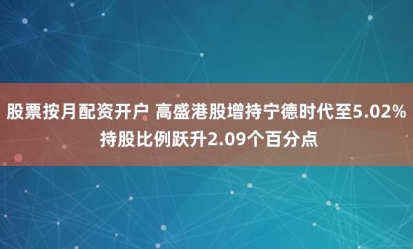 股票按月配资开户 高盛港股增持宁德时代至5.02% 持股比例跃升2.09个百分点