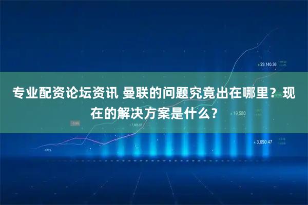 专业配资论坛资讯 曼联的问题究竟出在哪里?现在的解决方案是什么?
