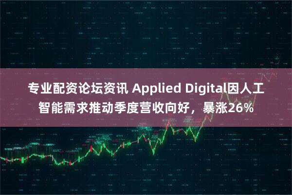 专业配资论坛资讯 Applied Digital因人工智能需求推动季度营收向好,暴涨26%