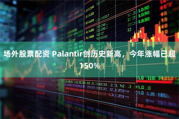 场外股票配资 Palantir创历史新高,今年涨幅已超150%