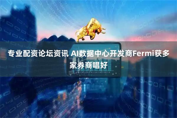 专业配资论坛资讯 AI数据中心开发商Fermi获多家券商唱好