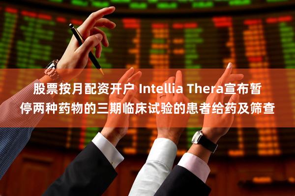 股票按月配资开户 Intellia Thera宣布暂停两种药物的三期临床试验的患者给药及筛查