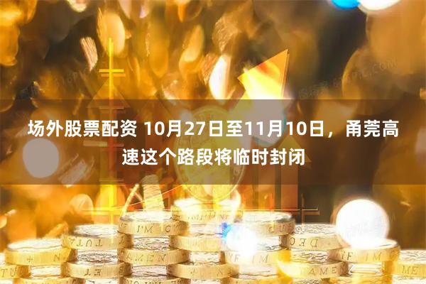 场外股票配资 10月27日至11月10日,甬莞高速这个路段将临时封闭