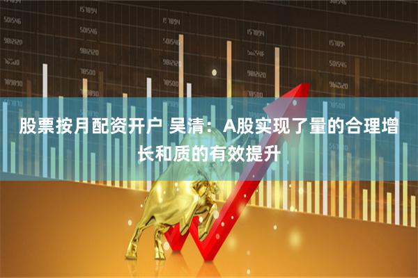 股票按月配资开户 吴清:A股实现了量的合理增长和质的有效提升