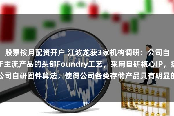 股票按月配资开户 江波龙获3家机构调研:公司自研主控芯片采用领先于主流产品的头部Foundry工艺,采用自研核心IP,搭配公司自研固件算法,使得公司各类存储产品具有明显的性能和功耗优势(附调研问答)