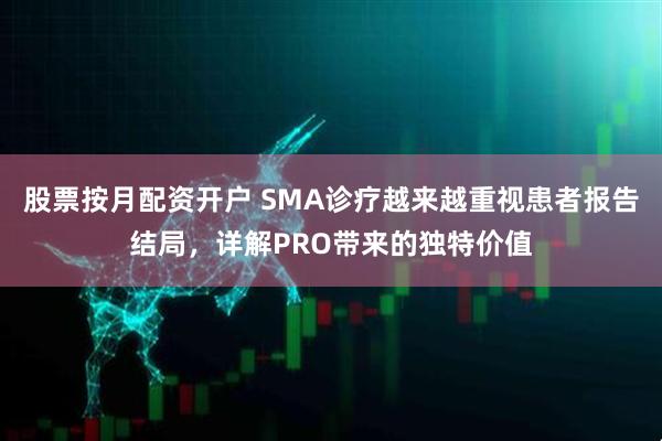 股票按月配资开户 SMA诊疗越来越重视患者报告结局，详解PRO带来的独特价值