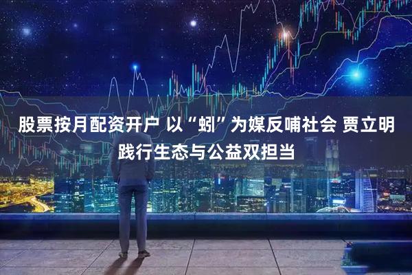 股票按月配资开户 以“蚓”为媒反哺社会 贾立明践行生态与公益双担当
