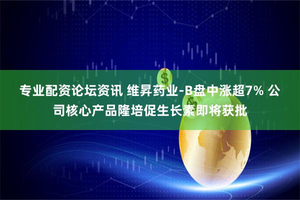 专业配资论坛资讯 维昇药业-B盘中涨超7% 公司核心产品隆培促生长素即将获批