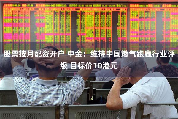 股票按月配资开户 中金:维持中国燃气跑赢行业评级 目标价10港元