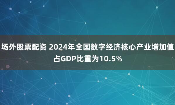 场外股票配资 2024年全国数字经济核心产业增加值占GDP比重为10.5%