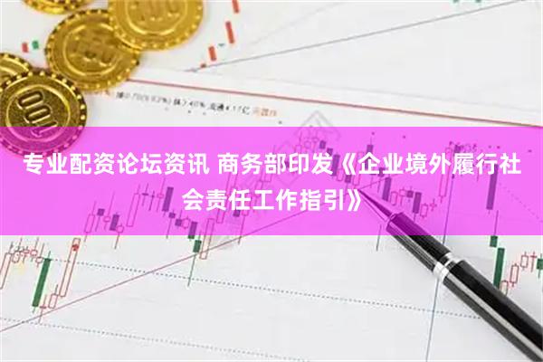 专业配资论坛资讯 商务部印发《企业境外履行社会责任工作指引》