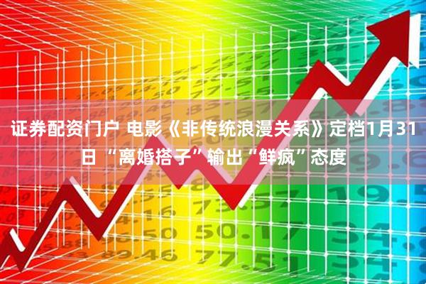 证券配资门户 电影《非传统浪漫关系》定档1月31日 “离婚搭子”输出“鲜疯”态度