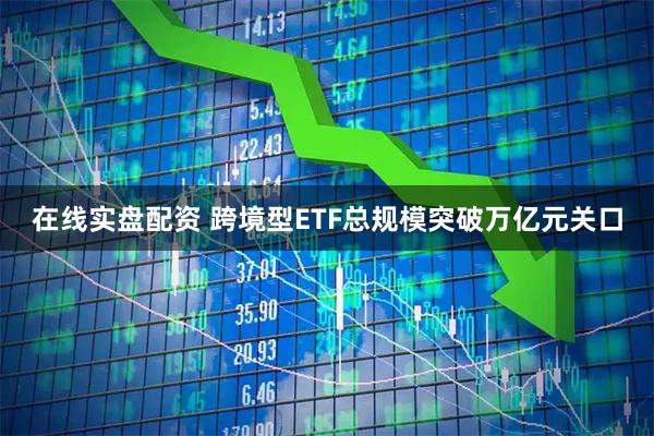 在线实盘配资 跨境型ETF总规模突破万亿元关口