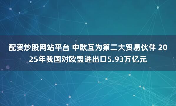 配资炒股网站平台 中欧互为第二大贸易伙伴 2025年我国对欧盟进出口5.93万亿元