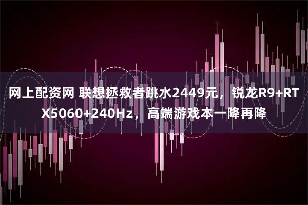 网上配资网 联想拯救者跳水2449元，锐龙R9+RTX5060+240Hz，高端游戏本一降再降