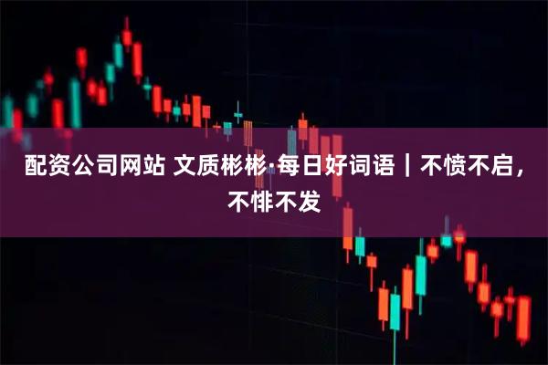 配资公司网站 文质彬彬·每日好词语｜不愤不启，不悱不发