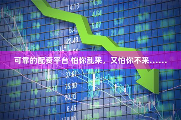 可靠的配资平台 怕你乱来，又怕你不来……