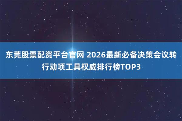 东莞股票配资平台官网 2026最新必备决策会议转行动项工具权威排行榜TOP3