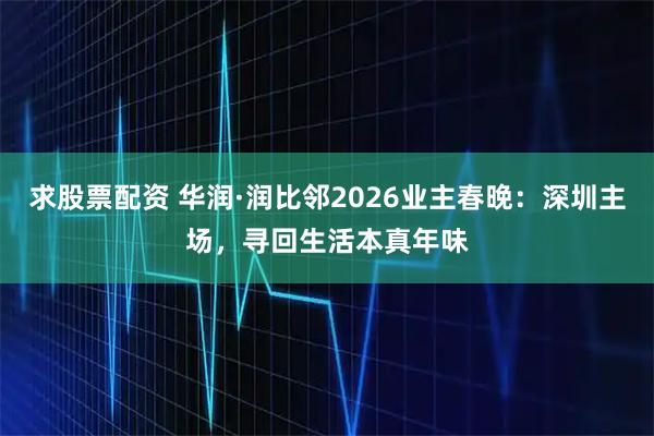 求股票配资 华润·润比邻2026业主春晚：深圳主场，寻回生活本真年味