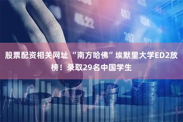 股票配资相关网址 “南方哈佛”埃默里大学ED2放榜！录取29名中国学生