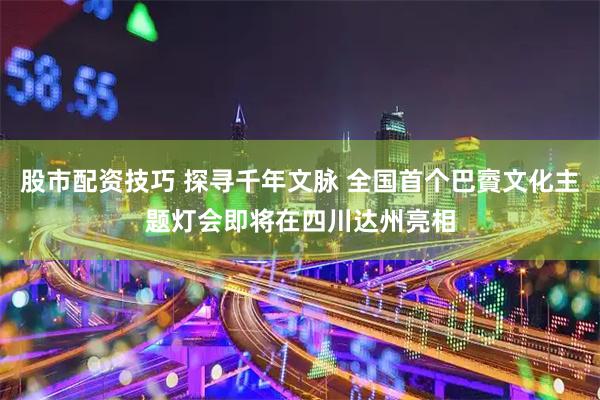 股市配资技巧 探寻千年文脉 全国首个巴賨文化主题灯会即将在四川达州亮相