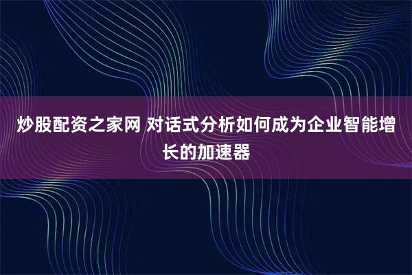 炒股配资之家网 对话式分析如何成为企业智能增长的加速器