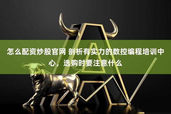 怎么配资炒股官网 剖析有实力的数控编程培训中心，选购时要注意什么