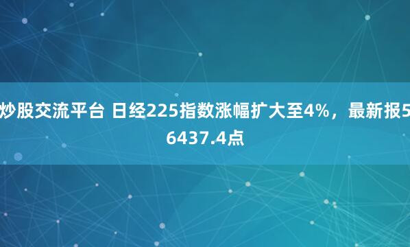 炒股交流平台 日经225指数涨幅扩大至4%，最新报56437.4点