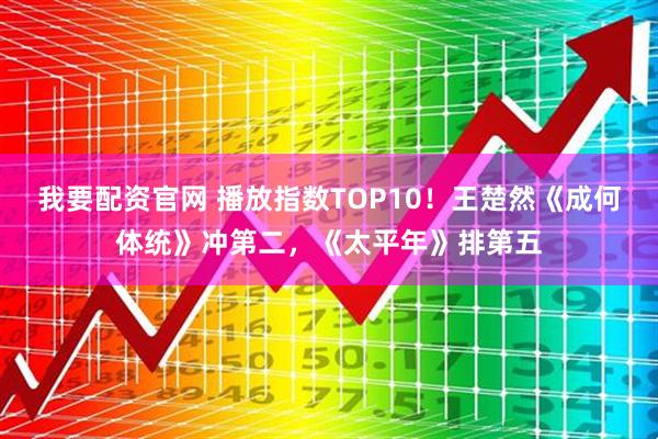 我要配资官网 播放指数TOP10！王楚然《成何体统》冲第二，《太平年》排第五