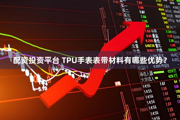 配资投资平台 TPU手表表带材料有哪些优势？