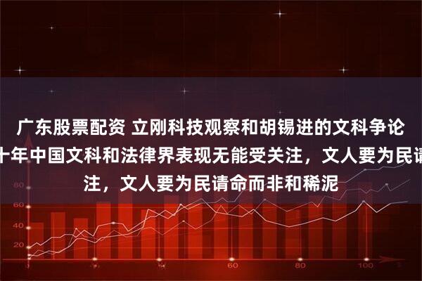 广东股票配资 立刚科技观察和胡锡进的文科争论引发热议，几十年中国文科和法律界表现无能受关注，文人要为民请命而非和稀泥