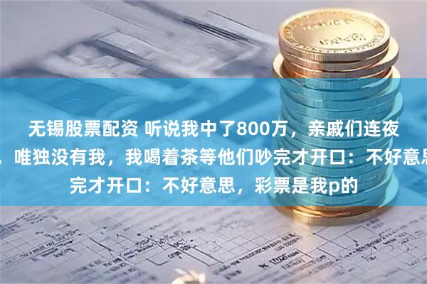 无锡股票配资 听说我中了800万，亲戚们连夜开了个分钱大会，唯独没有我，我喝着茶等他们吵完才开口：不好意思，彩票是我p的