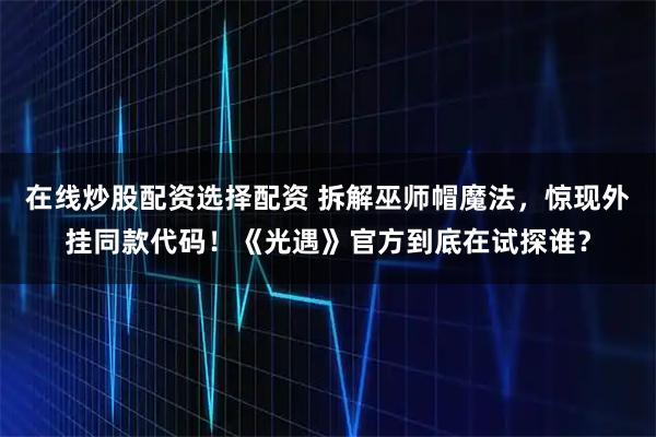 在线炒股配资选择配资 拆解巫师帽魔法，惊现外挂同款代码！《光遇》官方到底在试探谁？