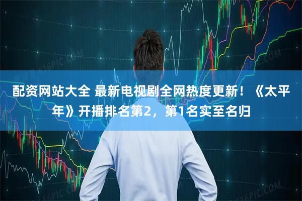 配资网站大全 最新电视剧全网热度更新！《太平年》开播排名第2，第1名实至名归