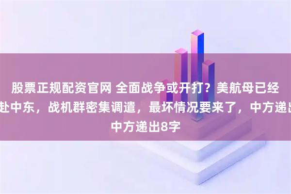 股票正规配资官网 全面战争或开打？美航母已经静默赴中东，战机群密集调遣，最坏情况要来了，中方递出8字