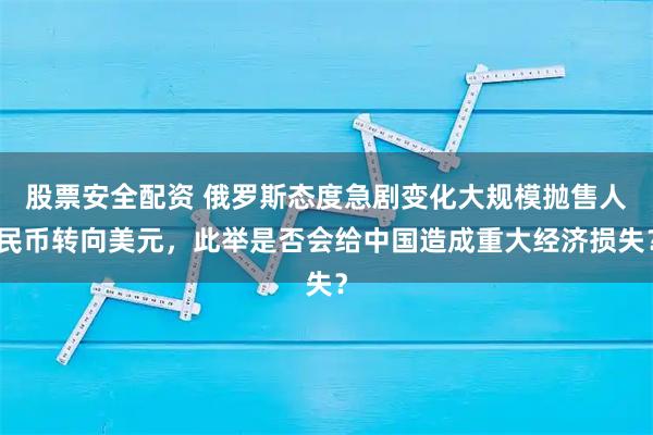 股票安全配资 俄罗斯态度急剧变化大规模抛售人民币转向美元，此举是否会给中国造成重大经济损失？