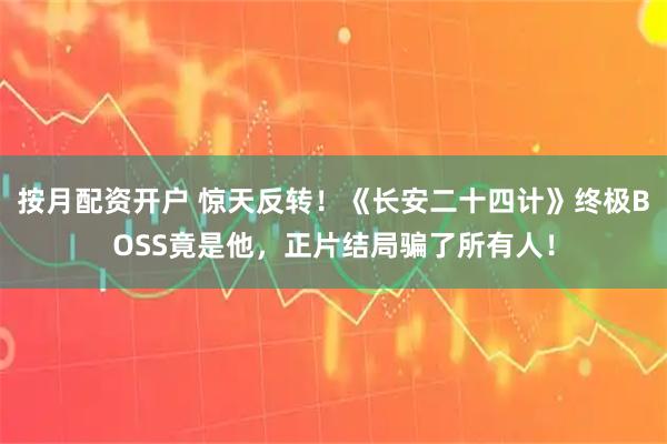 按月配资开户 惊天反转！《长安二十四计》终极BOSS竟是他，正片结局骗了所有人！