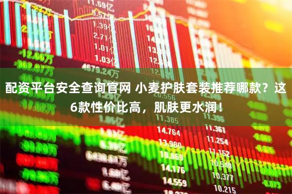 配资平台安全查询官网 小麦护肤套装推荐哪款？这6款性价比高，肌肤更水润！