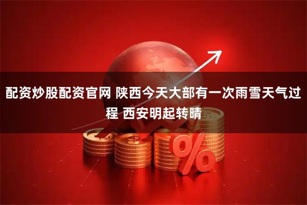 配资炒股配资官网 陕西今天大部有一次雨雪天气过程 西安明起转晴