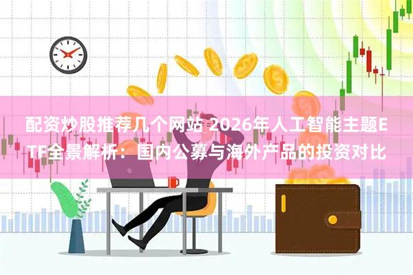 配资炒股推荐几个网站 2026年人工智能主题ETF全景解析：国内公募与海外产品的投资对比