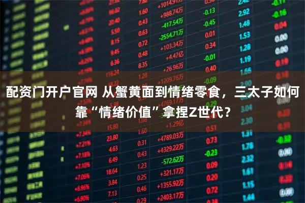 配资门开户官网 从蟹黄面到情绪零食,三太子如何靠“情绪价值”拿捏Z世代?