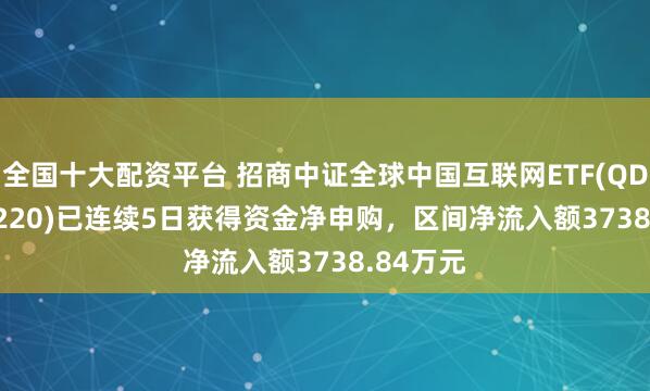 全国十大配资平台 招商中证全球中国互联网ETF(QDII)(513220)已连续5日获得资金净申购，区间净流入额3738.84万元
