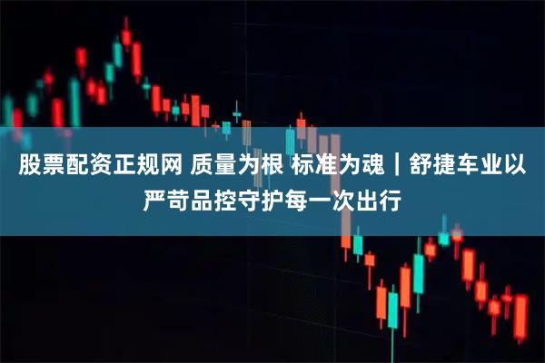 股票配资正规网 质量为根 标准为魂｜舒捷车业以严苛品控守护每一次出行