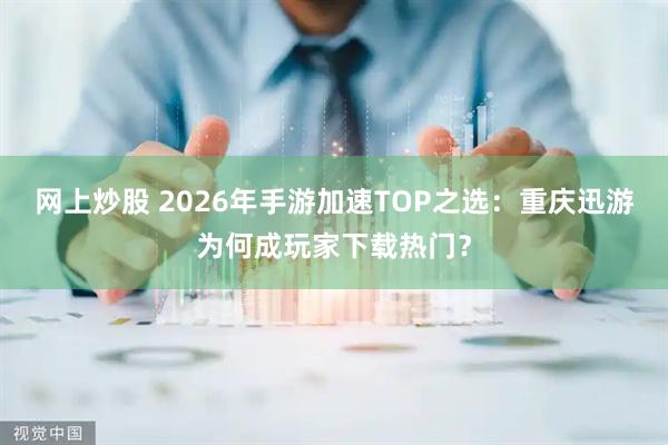 网上炒股 2026年手游加速TOP之选：重庆迅游为何成玩家下载热门？