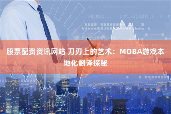 股票配资资讯网站 刀刃上的艺术：MOBA游戏本地化翻译探秘