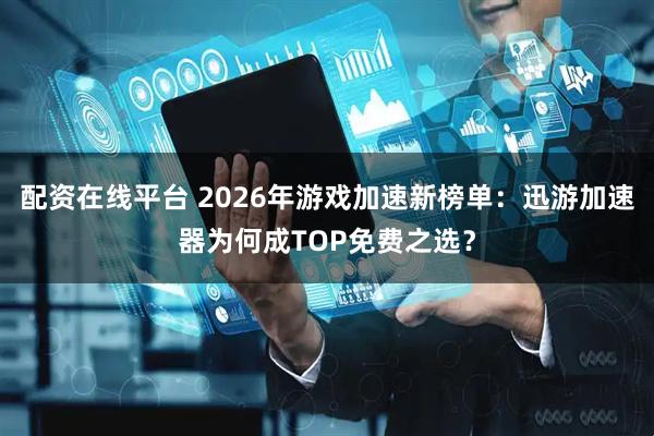 配资在线平台 2026年游戏加速新榜单：迅游加速器为何成TOP免费之选？