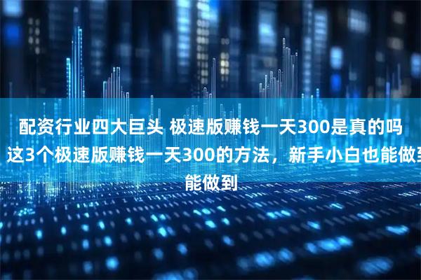 配资行业四大巨头 极速版赚钱一天300是真的吗？这3个极速版赚钱一天300的方法，新手小白也能做到